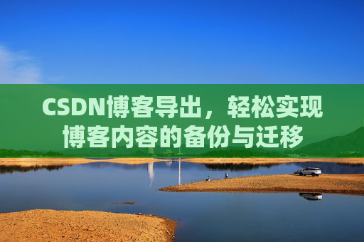 CSDN博客导出，轻松实现博客内容的备份与迁移